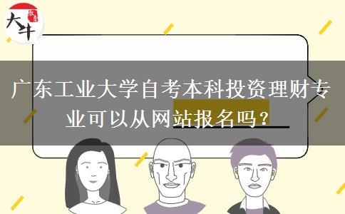 广东工业大学自考本科投资理财专业可以从网站报名吗？