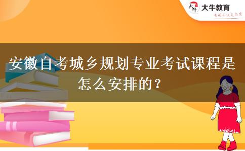 安徽自考城乡规划专业考试课程是怎么安排的？