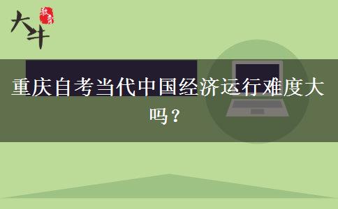 重庆自考当代中国经济运行难度大吗？