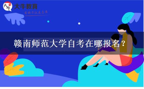 赣南师范大学自考在哪报名？