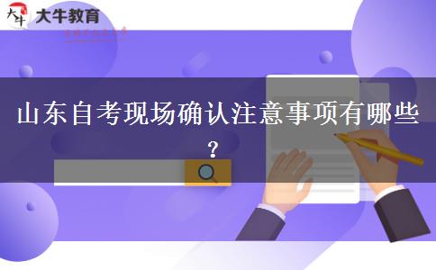 山东自考现场确认注意事项有哪些？