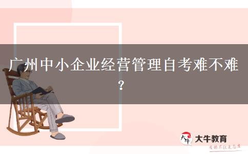 广州中小企业经营管理自考难不难？