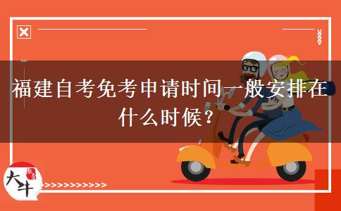 福建自考免考申请时间一般安排在什么时候？