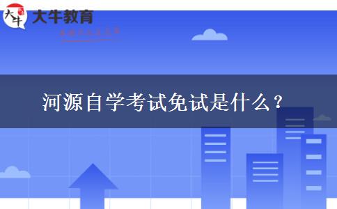 河源自学考试免试是什么？