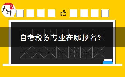 自考税务专业在哪报名？