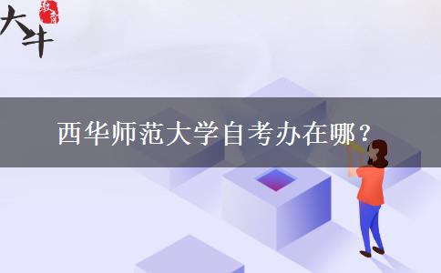 西华师范大学自考办在哪？