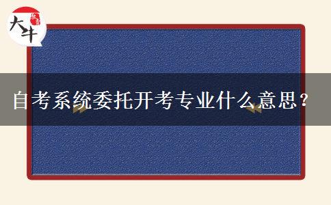 自考系统委托开考专业什么意思？