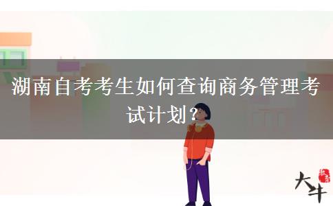 湖南自考考生如何查询商务管理考试计划？