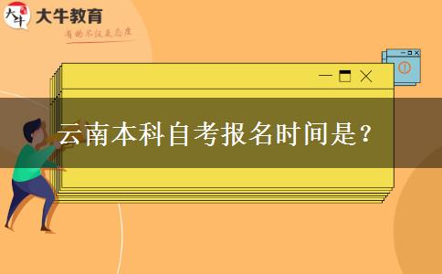 云南本科自考报名时间是？