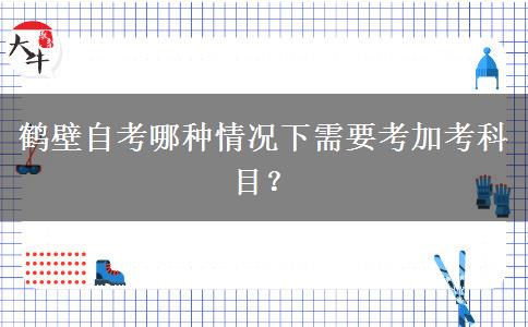 鹤壁自考哪种情况下需要考加考科目？