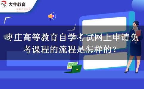 枣庄高等教育自学考试网上申请免考课程的流程是怎样的？