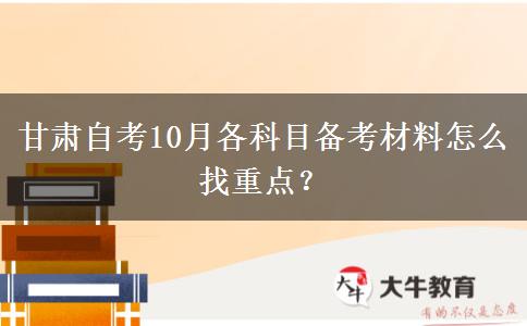 甘肃自考10月各科目备考材料怎么找重点？