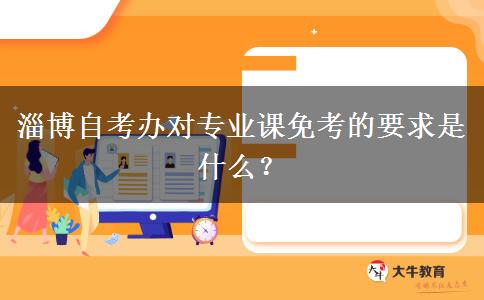 淄博自考办对专业课免考的要求是什么？