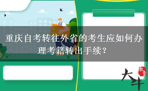 重庆自考转往外省的考生应如何办理考籍转出手续？