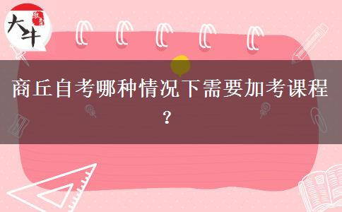 商丘自考哪种情况下需要加考课程？