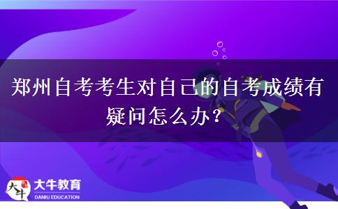 郑州自考考生对自己的自考成绩有疑问怎么办？