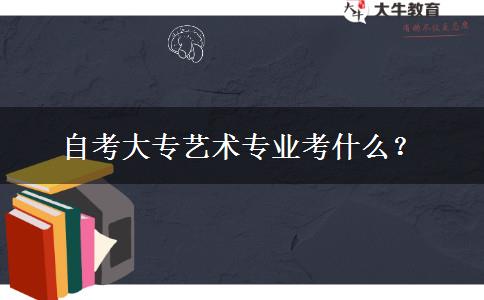 自考大专艺术专业考什么？