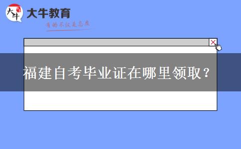 福建自考毕业证在哪里领取？