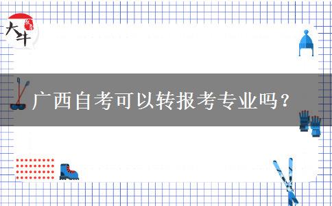 广西自考可以转报考专业吗？