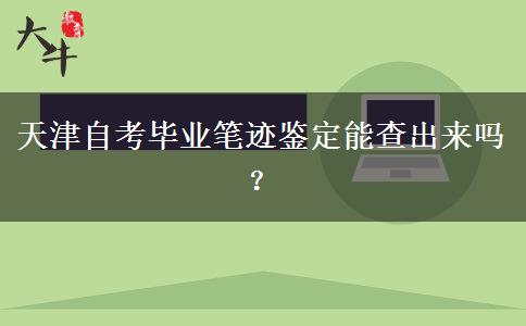 天津自考毕业笔迹鉴定能查出来吗？