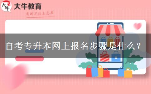 自考专升本网上报名步骤是什么？