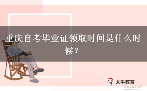 重庆自考毕业证领取时间是什么时候？