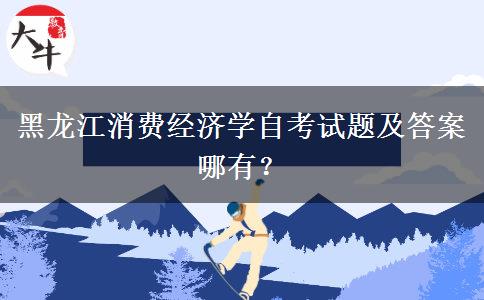 黑龙江消费经济学自考试题及答案哪有？