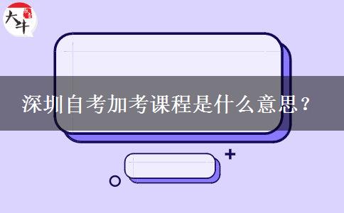 深圳自考加考课程是什么意思？