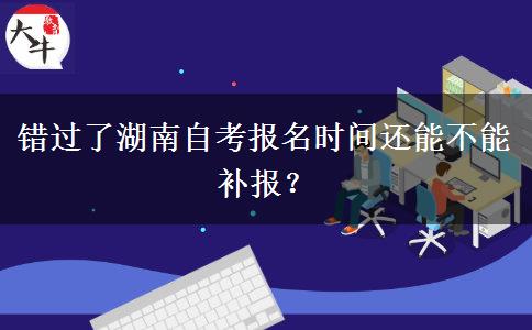 错过了湖南自考报名时间还能不能补报？