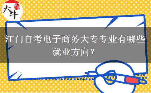 江门自考电子商务大专专业有哪些就业方向？