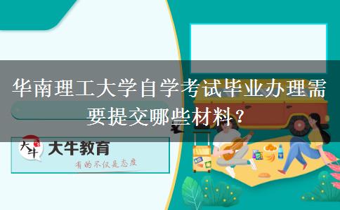 华南理工大学自学考试毕业办理需要提交哪些材料？