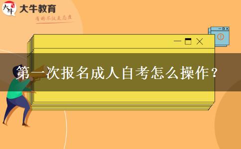 第一次报名成人自考怎么操作？