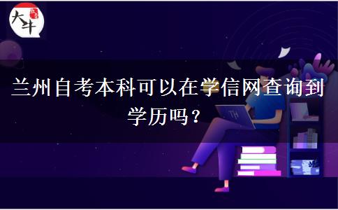 兰州自考本科可以在学信网查询到学历吗？