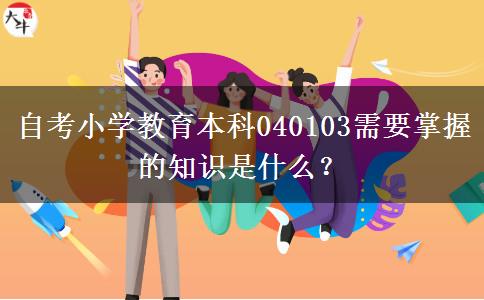 自考小学教育本科040103需要掌握的知识是什么？