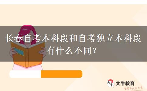 长春自考本科段和自考独立本科段有什么不同？