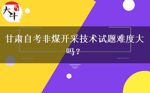 甘肃自考非煤开采技术试题难度大吗？