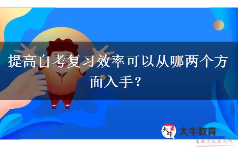 提高自考复习效率可以从哪两个方面入手？