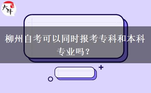 柳州自考可以同时报考专科和本科专业吗？