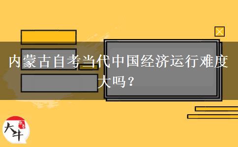 内蒙古自考当代中国经济运行难度大吗？