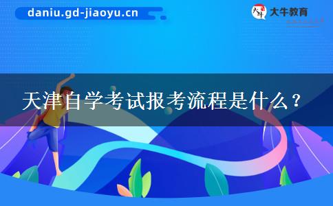 天津自学考试报考流程是什么？