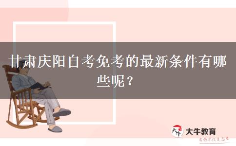 甘肃庆阳自考免考的最新条件有哪些呢？