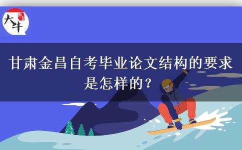 甘肃金昌自考毕业论文结构的要求是怎样的？