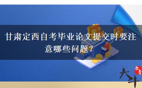 甘肃定西自考毕业论文提交时要注意哪些问题？