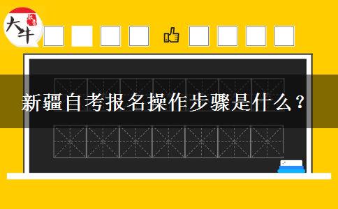 新疆自考报名操作步骤是什么？