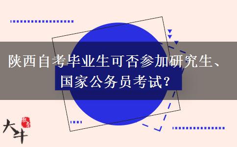 陕西自考毕业生可否参加研究生、国家公务员考试？