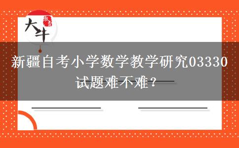 新疆自考小学数学教学研究03330试题难不难？