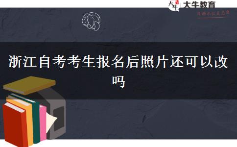 浙江自考考生报名后照片还可以改吗