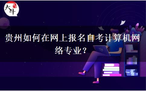 贵州如何在网上报名自考计算机网络专业？