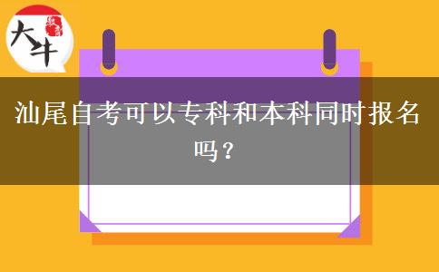 汕尾自考可以专科和本科同时报名吗？