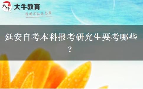 延安自考本科报考研究生要考哪些？